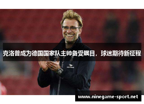 克洛普成为德国国家队主帅备受瞩目，球迷期待新征程