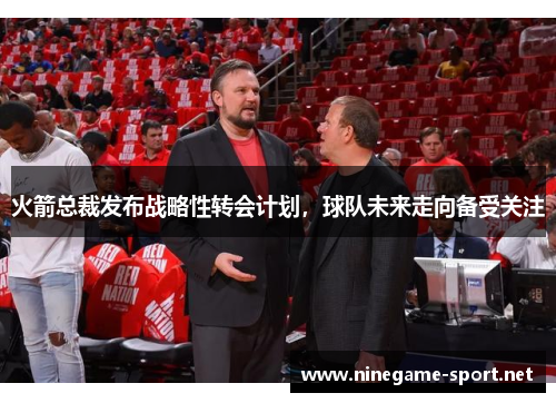 火箭总裁发布战略性转会计划,球队未来走向备受关注