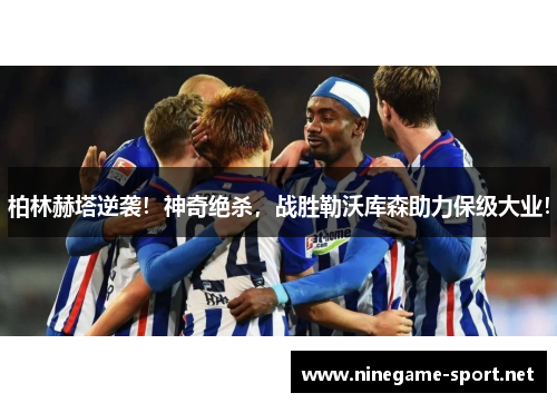 柏林赫塔逆袭!神奇绝杀,战胜勒沃库森助力保级大业!