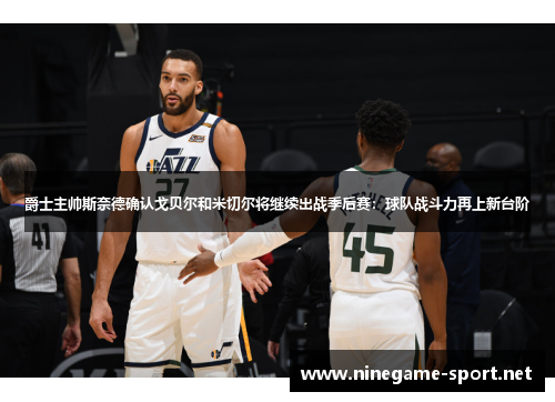 爵士主帅斯奈德确认戈贝尔和米切尔将继续出战季后赛:球队战斗力再上新台阶