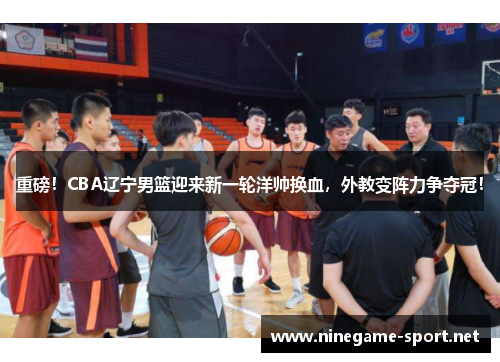 重磅!CBA辽宁男篮迎来新一轮洋帅换血,外教变阵力争夺冠!