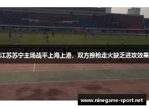 江苏苏宁主场战平上海上港,双方擦枪走火缺乏进攻效果