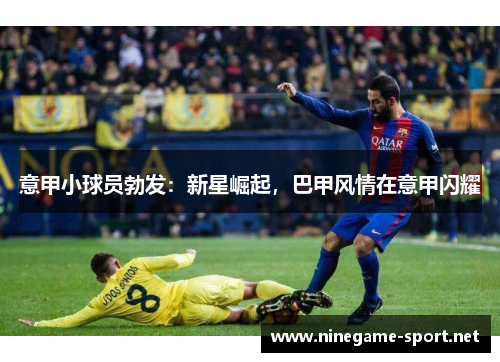 意甲小球员勃发:新星崛起,巴甲风情在意甲闪耀