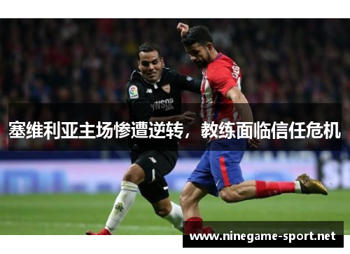 塞维利亚主场惨遭逆转,教练面临信任危机