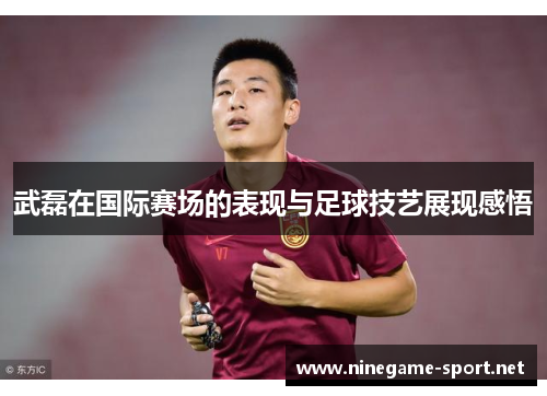 武磊在国际赛场的表现与足球技艺展现感悟
