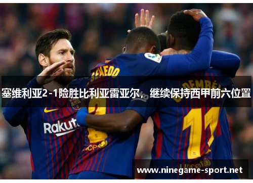 塞维利亚2-1险胜比利亚雷亚尔,继续保持西甲前六位置
