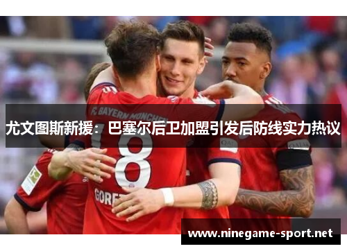 尤文图斯新援:巴塞尔后卫加盟引发后防线实力热议