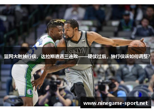 篮网大胜独行侠,达拉斯遭遇三连败——硬仗过后,独行侠该如何调整?