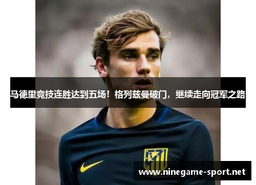 马德里竞技连胜达到五场!格列兹曼破门,继续走向冠军之路
