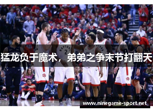 猛龙负于魔术,弟弟之争末节打翻天