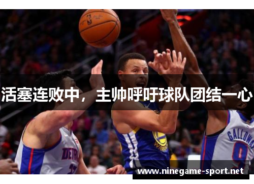 活塞连败中，主帅呼吁球队团结一心