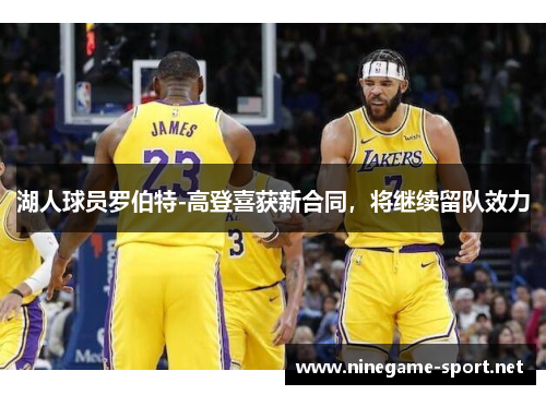 湖人球员罗伯特-高登喜获新合同,将继续留队效力