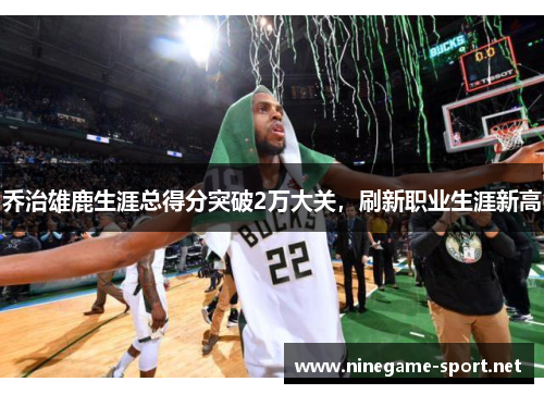 乔治雄鹿生涯总得分突破2万大关,刷新职业生涯新高