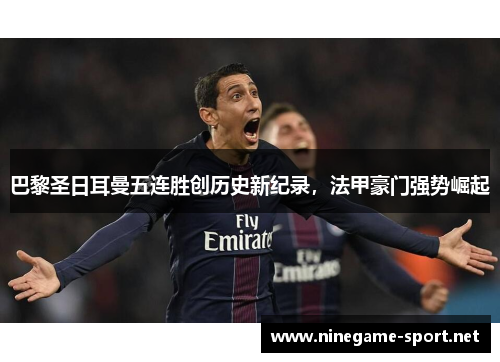 巴黎圣日耳曼五连胜创历史新纪录,法甲豪门强势崛起