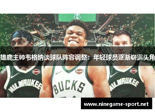 雄鹿主帅韦格纳谈球队阵容调整:年轻球员逐渐崭露头角
