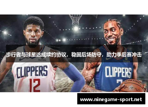 步行者与球星达成续约协议，稳固后场防守，助力季后赛冲击