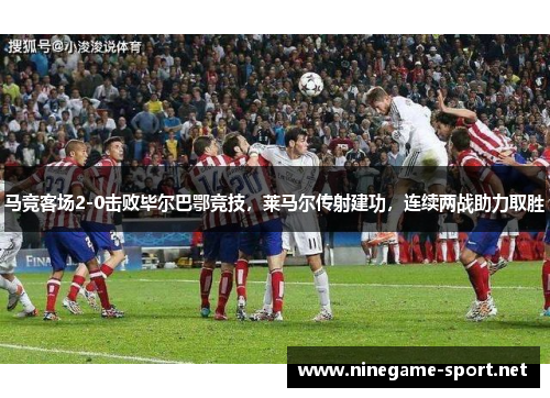 马竞客场2-0击败毕尔巴鄂竞技，莱马尔传射建功，连续两战助力取胜