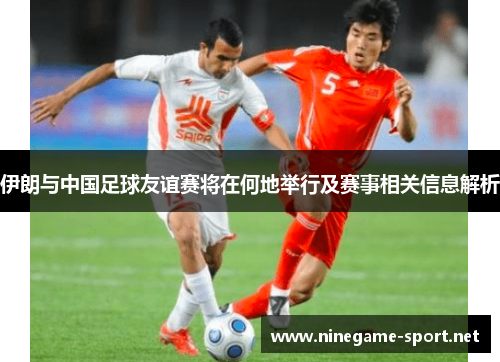 伊朗与中国足球友谊赛将在何地举行及赛事相关信息解析